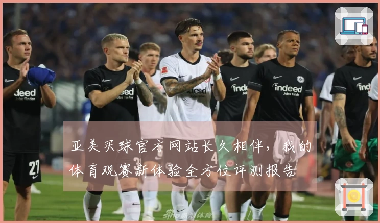 亚美买球官方网站长久相伴，我的体育观赛新体验全方位评测报告