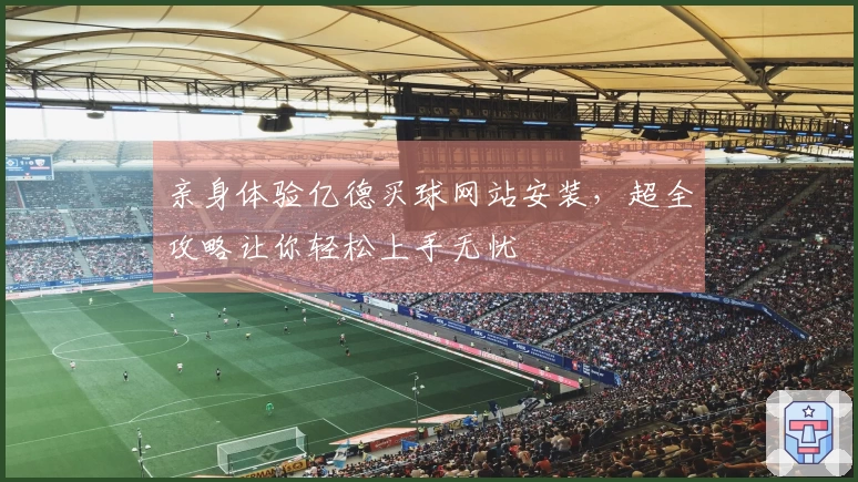 亲身体验亿德买球网站安装，超全攻略让你轻松上手无忧