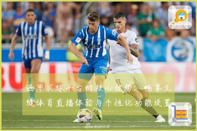 西甲买球平台的核心优势:畅享无缝体育直播体验与个性化功能设置