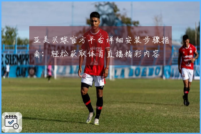 亚美买球官方平台详细安装步骤指南：轻松获取体育直播精彩内容