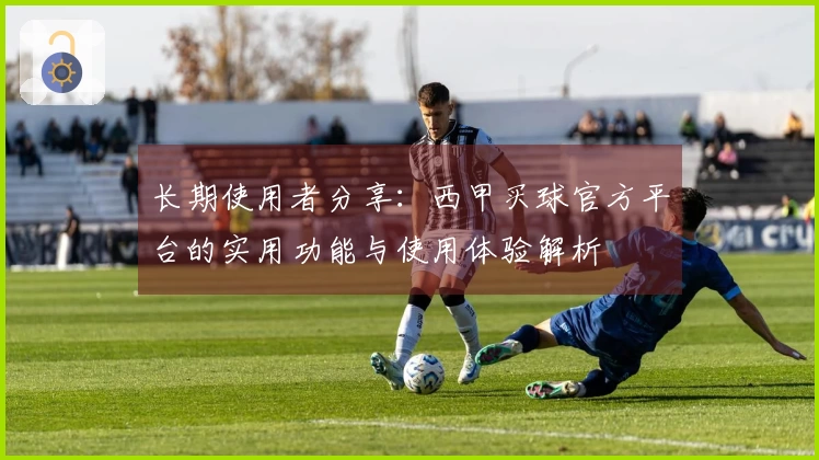 长期使用者分享：西甲买球官方平台的实用功能与使用体验解析