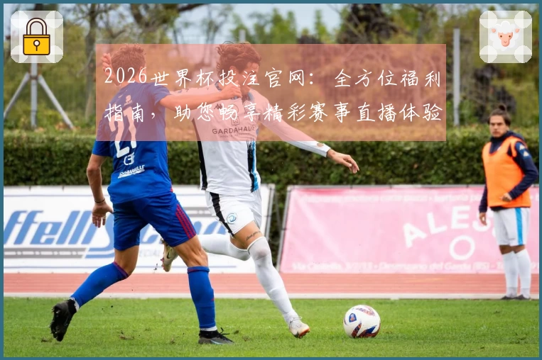 2026世界杯投注官网：全方位福利指南，助您畅享精彩赛事直播体验
