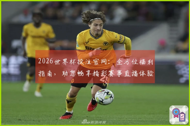2026世界杯投注官网：全方位福利指南，助您畅享精彩赛事直播体验
