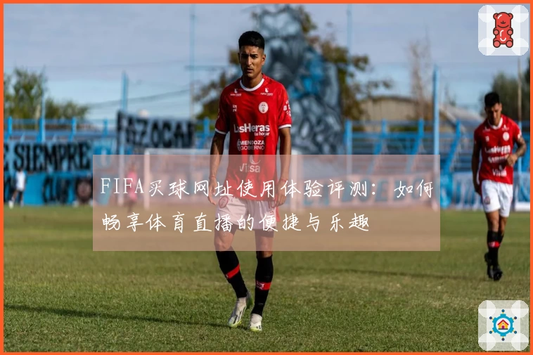 FIFA买球网址使用体验评测:如何畅享体育直播的便捷与乐趣