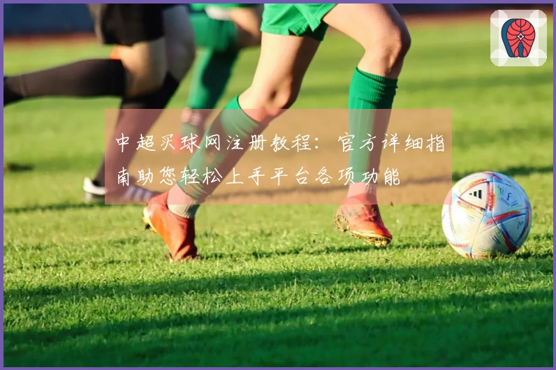 中超买球网注册教程：官方详细指南助您轻松上手平台各项功能