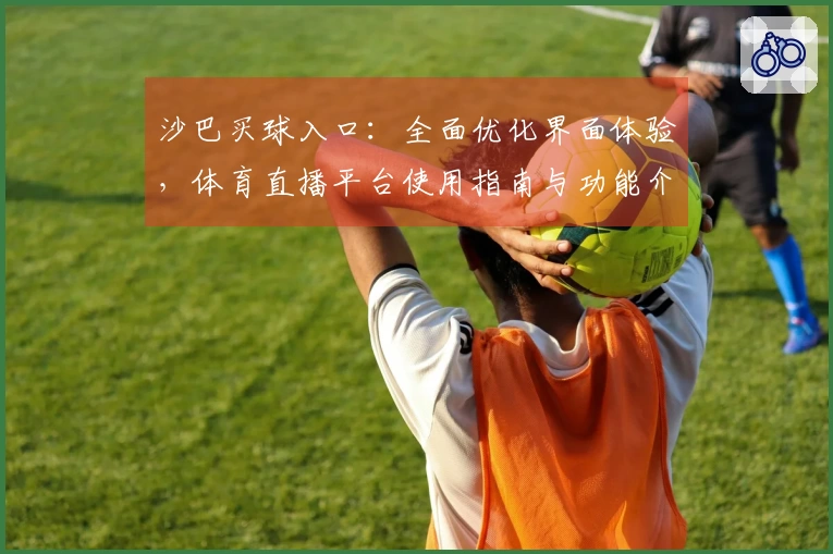 沙巴买球入口:全面优化界面体验,体育直播平台使用指南与功能介绍