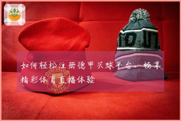 如何轻松注册德甲买球平台，畅享精彩体育直播体验